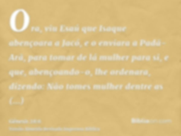 Ora, viu Esaú que Isaque abençoara a Jacó, e o enviara a Padã-Arã, para tomar de lá mulher para si, e que, abençoando-o, lhe ordenara, dizendo: Não tomes mulher