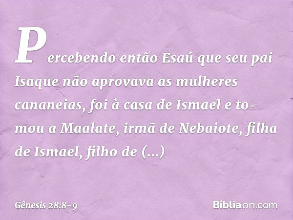 Percebendo então Esaú que seu pai Isaque não aprovava as mulhe­res cananeias, foi à casa de Ismael e to­mou a Maala­te, irmã de Nebaiote, filha de Ismael, filho