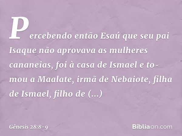 Percebendo então Esaú que seu pai Isaque não aprovava as mulhe­res cananeias, foi à casa de Ismael e to­mou a Maala­te, irmã de Nebaiote, filha de Ismael, filho