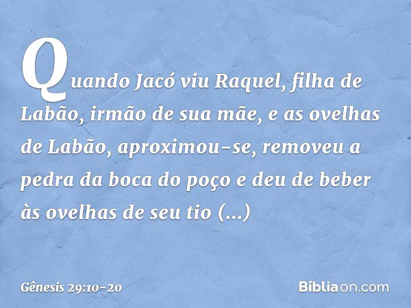 Quando Jacó viu Raquel, filha de Labão, irmão de sua mãe, e as ovelhas de Labão, aproximou-se, removeu a pedra da boca do poço e deu de beber às ovelhas de seu 