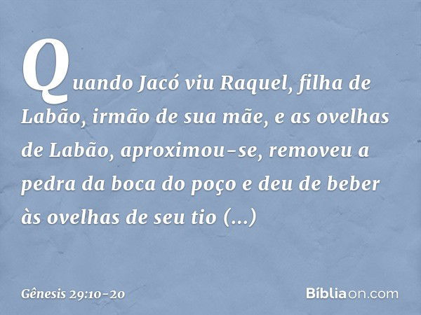 Quando Jacó viu Raquel, filha de Labão, irmão de sua mãe, e as ovelhas de Labão, aproximou-se, removeu a pedra da boca do poço e deu de beber às ovelhas de seu 