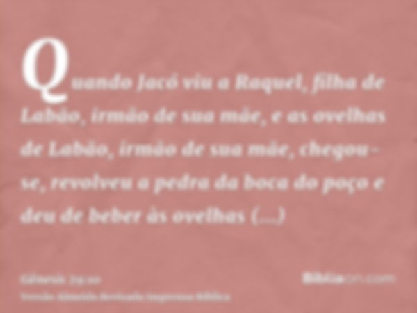 Quando Jacó viu a Raquel, filha de Labão, irmão de sua mãe, e as ovelhas de Labão, irmão de sua mãe, chegou-se, revolveu a pedra da boca do poço e deu de beber 