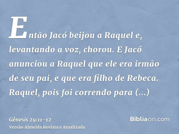 Então Jacó beijou a Raquel e, levantando a voz, chorou.E Jacó anunciou a Raquel que ele era irmão de seu pai, e que era filho de Rebeca. Raquel, pois foi corren