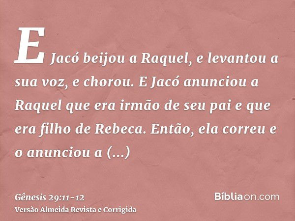 E Jacó beijou a Raquel, e levantou a sua voz, e chorou.E Jacó anunciou a Raquel que era irmão de seu pai e que era filho de Rebeca. Então, ela correu e o anunci