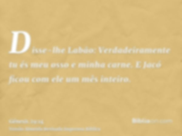 Disse-lhe Labão: Verdadeiramente tu és meu osso e minha carne. E Jacó ficou com ele um mês inteiro.