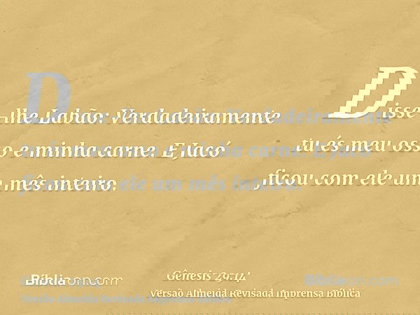 Disse-lhe Labão: Verdadeiramente tu és meu osso e minha carne. E Jacó ficou com ele um mês inteiro.