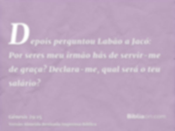 Depois perguntou Labão a Jacó: Por seres meu irmão hás de servir-me de graça? Declara-me, qual será o teu salário?