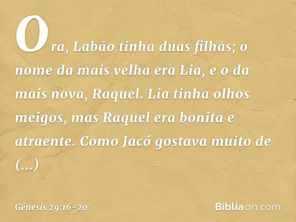 Ora, Labão tinha duas filhas; o nome da mais velha era Lia, e o da mais nova, Raquel. Lia tinha olhos meigos, mas Raquel era bonita e atraente. Como Jacó gostav