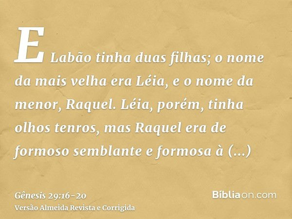 E Labão tinha duas filhas; o nome da mais velha era Léia, e o nome da menor, Raquel.Léia, porém, tinha olhos tenros, mas Raquel era de formoso semblante e formo