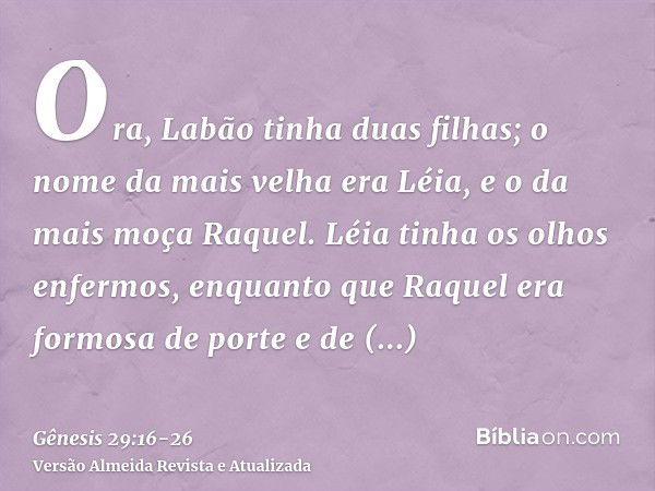 Ora, Labão tinha duas filhas; o nome da mais velha era Léia, e o da mais moça Raquel.Léia tinha os olhos enfermos, enquanto que Raquel era formosa de porte e de