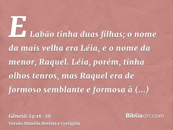 E Labão tinha duas filhas; o nome da mais velha era Léia, e o nome da menor, Raquel.Léia, porém, tinha olhos tenros, mas Raquel era de formoso semblante e formo