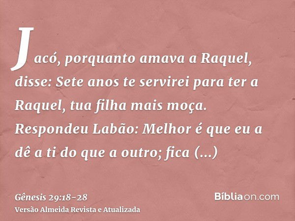 Jacó, porquanto amava a Raquel, disse: Sete anos te servirei para ter a Raquel, tua filha mais moça.Respondeu Labão: Melhor é que eu a dê a ti do que a outro; f