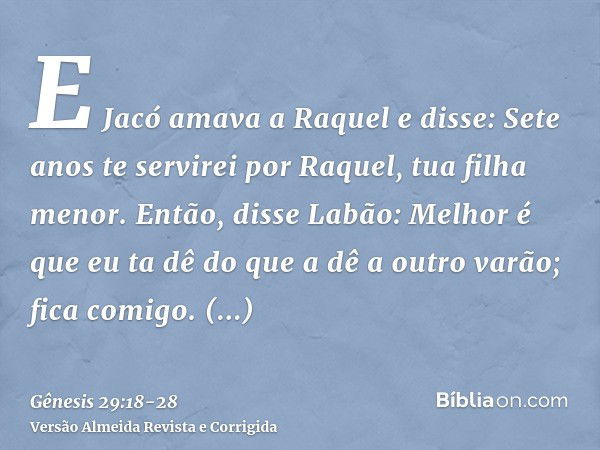 E Jacó amava a Raquel e disse: Sete anos te servirei por Raquel, tua filha menor.Então, disse Labão: Melhor é que eu ta dê do que a dê a outro varão; fica comig