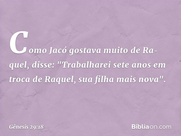 Como Jacó gostava muito de Ra­quel, disse: "Tra­balharei sete anos em troca de Raquel, sua filha mais nova". -- Gênesis 29:18