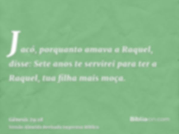 Jacó, porquanto amava a Raquel, disse: Sete anos te servirei para ter a Raquel, tua filha mais moça.