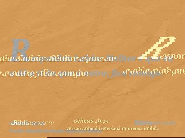 Respondeu Labão: Melhor é que eu a dê a ti do que a outro; fica comigo.