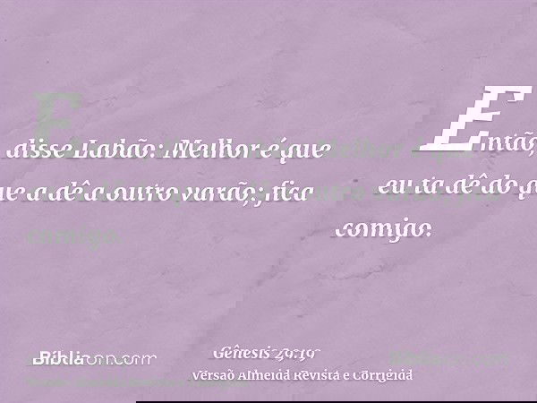 Então, disse Labão: Melhor é que eu ta dê do que a dê a outro varão; fica comigo.
