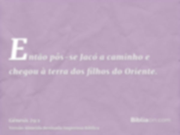 Então pôs-se Jacó a caminho e chegou à terra dos filhos do Oriente.