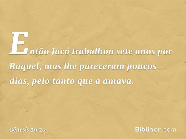 Então Jacó trabalhou sete anos por Raquel, mas lhe pareceram poucos dias, pelo tanto que a ama­va. -- Gênesis 29:20