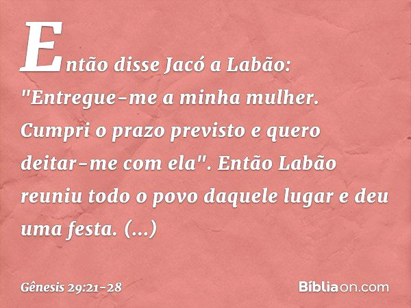 Então disse Jacó a Labão: "Entregue-me a minha mulher. Cumpri o prazo previsto e que­ro deitar-me com ela". Então Labão reuniu todo o povo daquele lugar e deu u