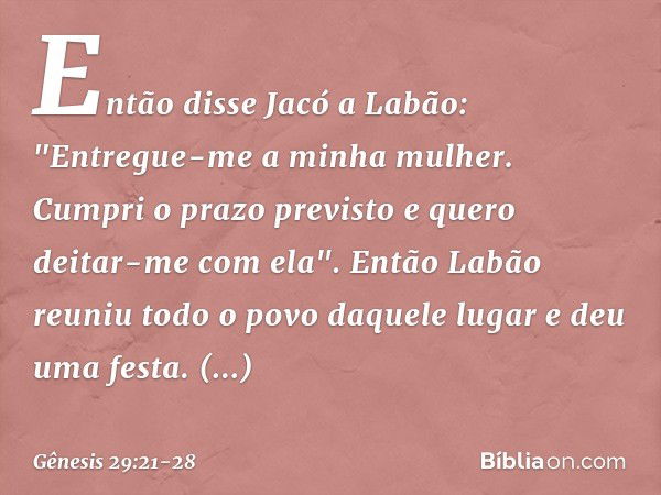 Então disse Jacó a Labão: "Entregue-me a minha mulher. Cumpri o prazo previsto e que­ro deitar-me com ela". Então Labão reuniu todo o povo daquele lugar e deu u