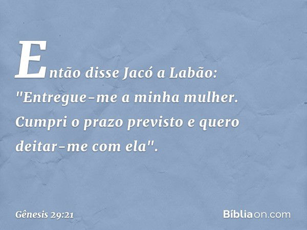 Então disse Jacó a Labão: "Entregue-me a minha mulher. Cumpri o prazo previsto e que­ro deitar-me com ela". -- Gênesis 29:21