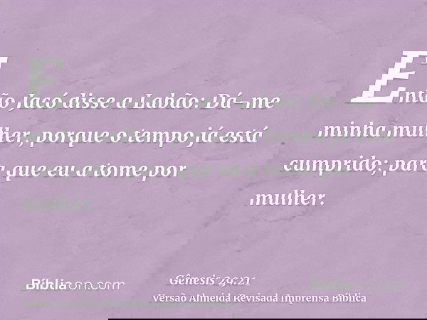 Então Jacó disse a Labão: Dá-me minha mulher, porque o tempo já está cumprido; para que eu a tome por mulher.