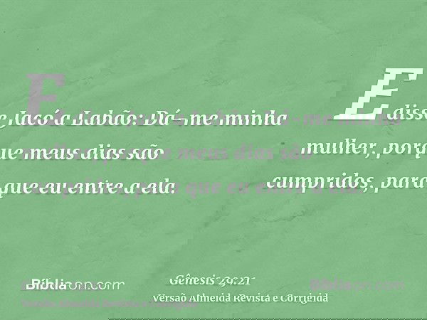 E disse Jacó a Labão: Dá-me minha mulher, porque meus dias são cumpridos, para que eu entre a ela.