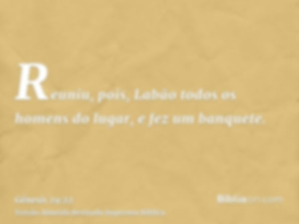 Reuniu, pois, Labão todos os homens do lugar, e fez um banquete.