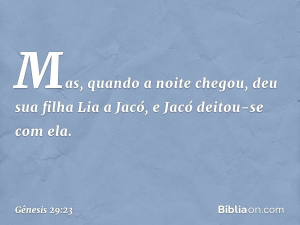 Mas, quando a noite chegou, deu sua filha Lia a Jacó, e Jacó deitou-se com ela. -- Gênesis 29:23