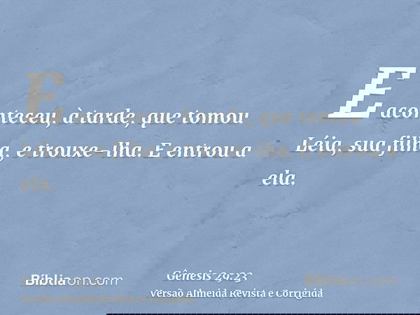E aconteceu, à tarde, que tomou Léia, sua filha, e trouxe-lha. E entrou a ela.