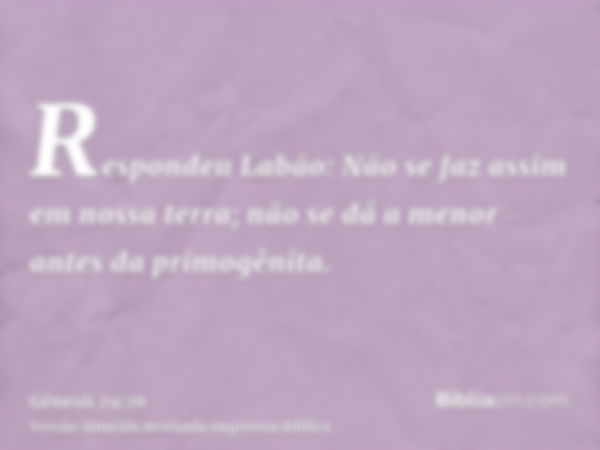 Respondeu Labão: Não se faz assim em nossa terra; não se dá a menor antes da primogênita.