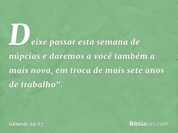 Deixe passar esta semana de núpcias e daremos a você também a mais nova, em troca de mais sete anos de traba­lho". -- Gênesis 29:27