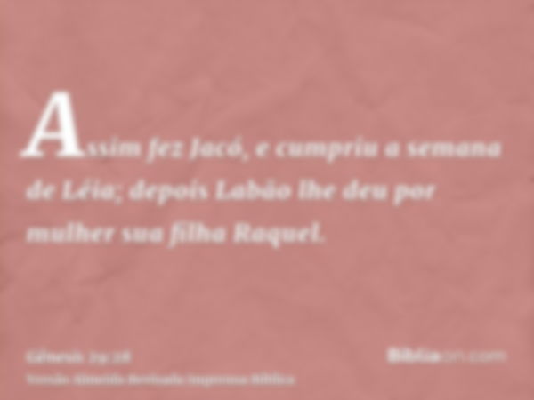 Assim fez Jacó, e cumpriu a semana de Léia; depois Labão lhe deu por mulher sua filha Raquel.