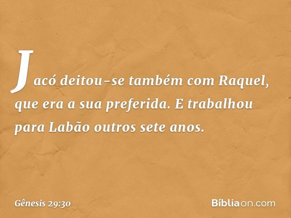 Ja­có deitou-se também com Raquel, que era a sua preferida. E trabalhou para Labão outros sete anos. -- Gênesis 29:30