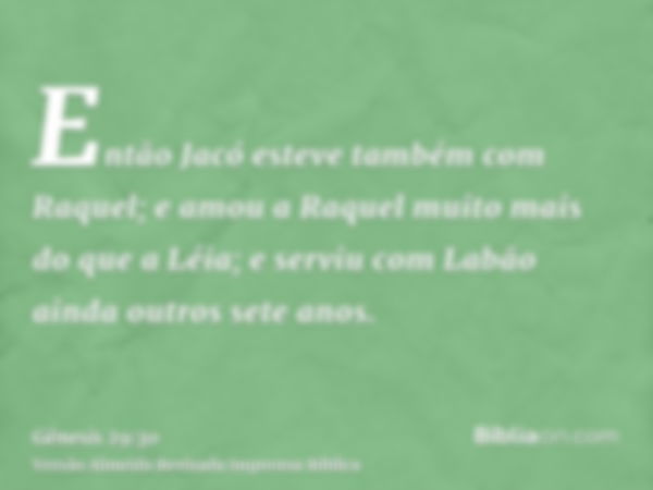 Então Jacó esteve também com Raquel; e amou a Raquel muito mais do que a Léia; e serviu com Labão ainda outros sete anos.