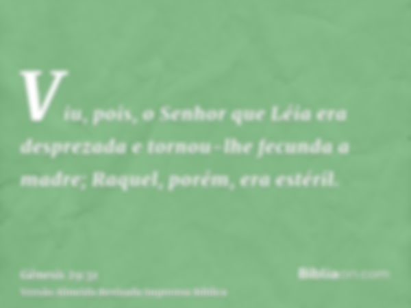 Viu, pois, o Senhor que Léia era desprezada e tornou-lhe fecunda a madre; Raquel, porém, era estéril.