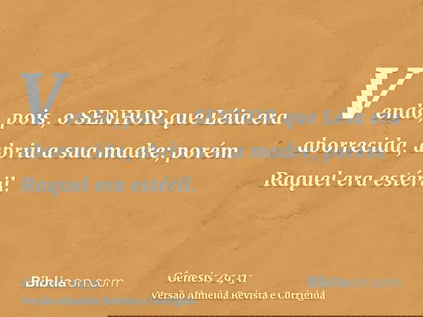 Vendo, pois, o SENHOR que Léia era aborrecida, abriu a sua madre; porém Raquel era estéril.