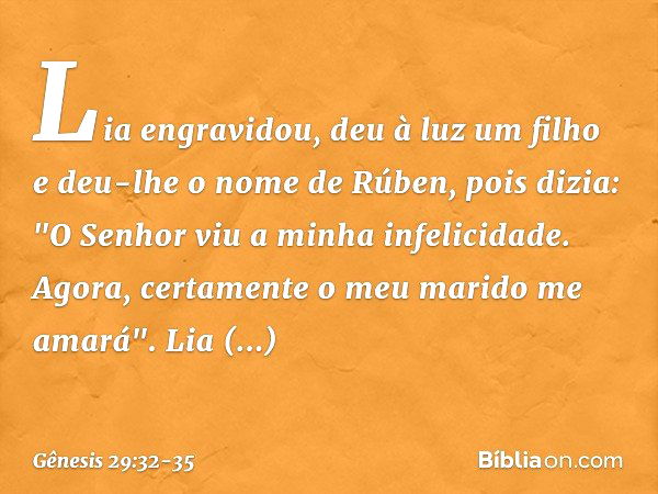 Lia engra­vidou, deu à luz um filho e deu-lhe o nome de Rúben, pois dizia: "O Senhor viu a minha in­felicid­ade. Ago­ra, certamen­te o meu marido me amará". Lia