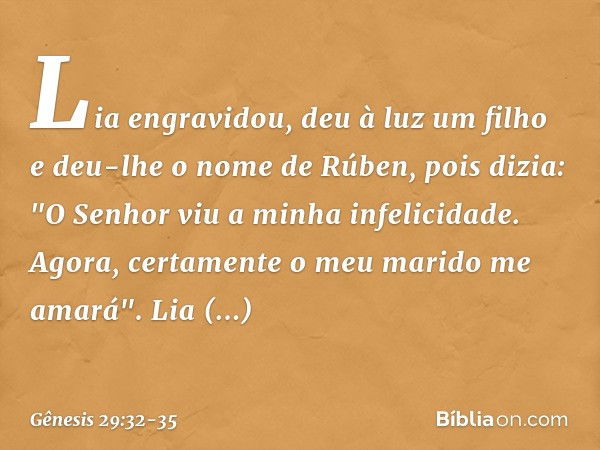 Lia engra­vidou, deu à luz um filho e deu-lhe o nome de Rúben, pois dizia: "O Senhor viu a minha in­felicid­ade. Ago­ra, certamen­te o meu marido me amará". Lia