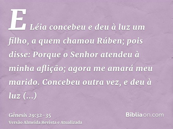 E Léia concebeu e deu à luz um filho, a quem chamou Rúben; pois disse: Porque o Senhor atendeu à minha aflição; agora me amará meu marido.Concebeu outra vez, e 