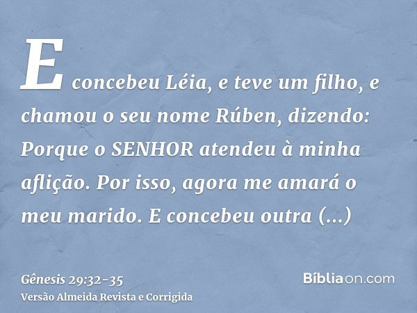 E concebeu Léia, e teve um filho, e chamou o seu nome Rúben, dizendo: Porque o SENHOR atendeu à minha aflição. Por isso, agora me amará o meu marido.E concebeu 