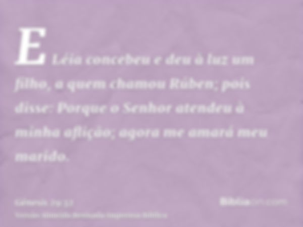 E Léia concebeu e deu à luz um filho, a quem chamou Rúben; pois disse: Porque o Senhor atendeu à minha aflição; agora me amará meu marido.