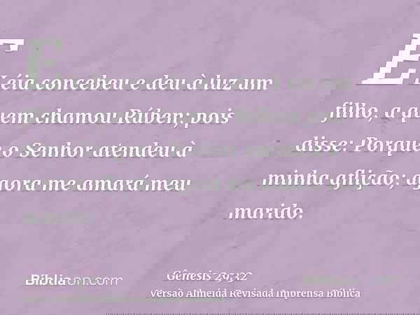 E Léia concebeu e deu à luz um filho, a quem chamou Rúben; pois disse: Porque o Senhor atendeu à minha aflição; agora me amará meu marido.