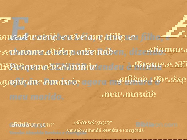 E concebeu Léia, e teve um filho, e chamou o seu nome Rúben, dizendo: Porque o SENHOR atendeu à minha aflição. Por isso, agora me amará o meu marido.