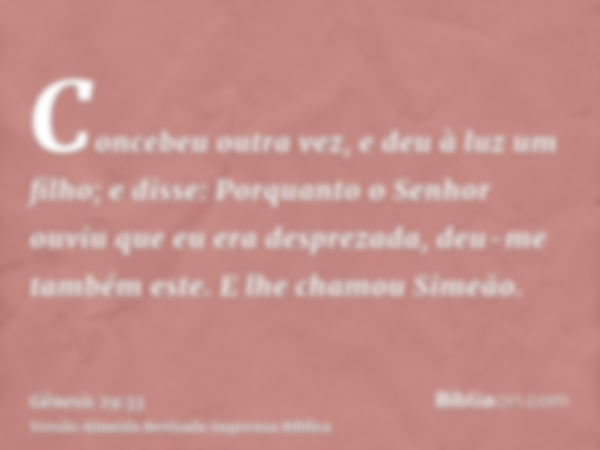 Concebeu outra vez, e deu à luz um filho; e disse: Porquanto o Senhor ouviu que eu era desprezada, deu-me também este. E lhe chamou Simeão.