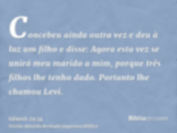 Concebeu ainda outra vez e deu à luz um filho e disse: Agora esta vez se unirá meu marido a mim, porque três filhos lhe tenho dado. Portanto lhe chamou Levi.