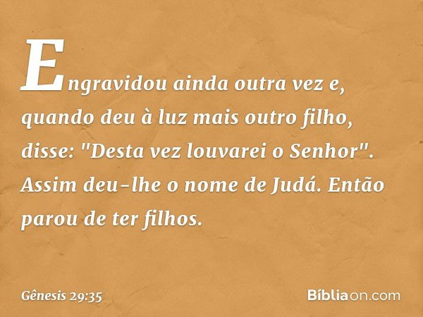 Engravidou ainda outra vez e, quando deu à luz mais outro filho, disse: "Desta vez louvarei o Senhor". Assim deu-lhe o nome de Judá. Então parou de ter filhos. 