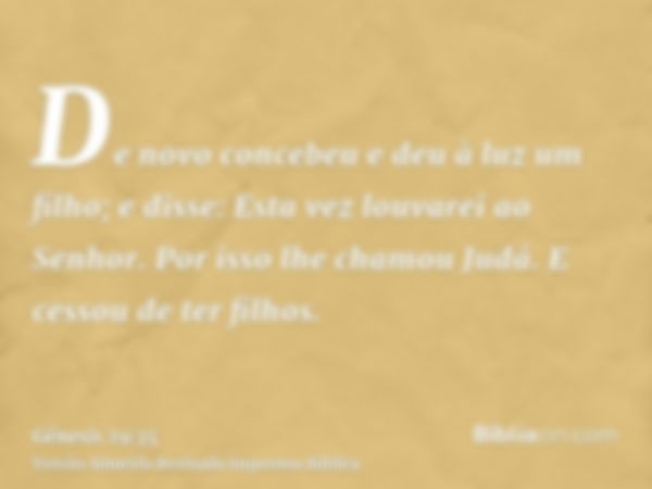 De novo concebeu e deu à luz um filho; e disse: Esta vez louvarei ao Senhor. Por isso lhe chamou Judá. E cessou de ter filhos.