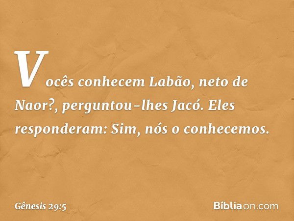 "Vocês conhecem Labão, neto de Naor?", perguntou-lhes Jacó.
Eles responderam: "Sim, nós o conhece­mos". -- Gênesis 29:5